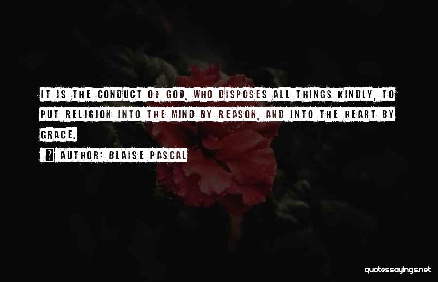 Blaise Pascal Quotes: It Is The Conduct Of God, Who Disposes All Things Kindly, To Put Religion Into The Mind By Reason, And