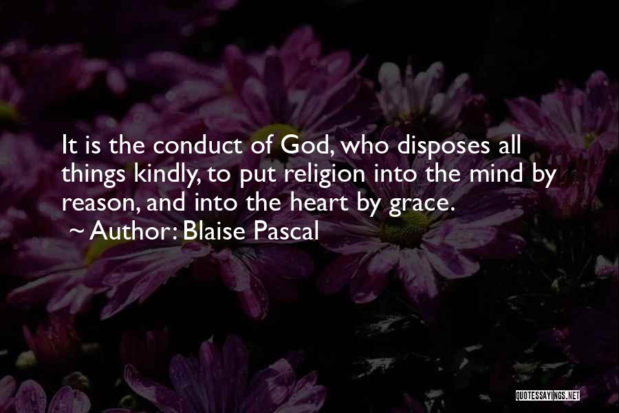 Blaise Pascal Quotes: It Is The Conduct Of God, Who Disposes All Things Kindly, To Put Religion Into The Mind By Reason, And