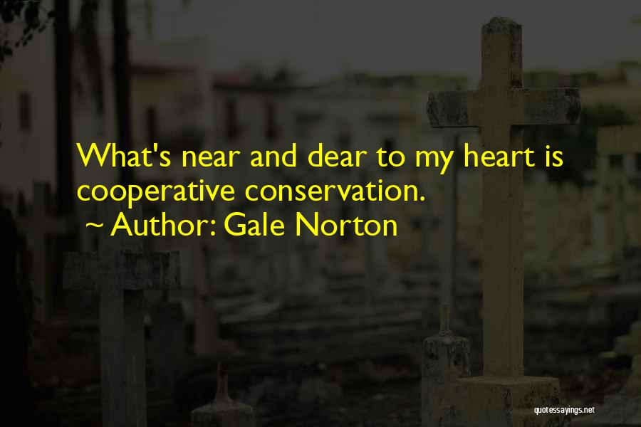 Gale Norton Quotes: What's Near And Dear To My Heart Is Cooperative Conservation.