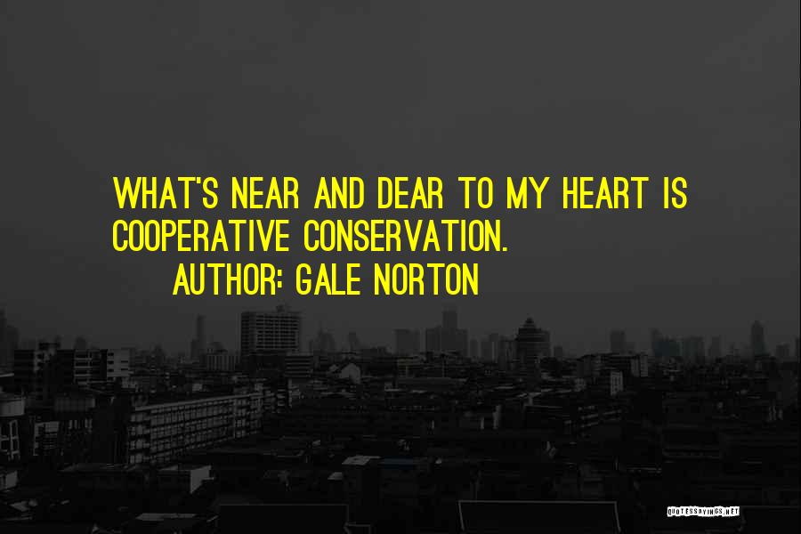 Gale Norton Quotes: What's Near And Dear To My Heart Is Cooperative Conservation.