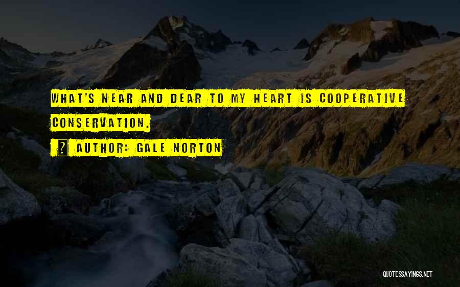 Gale Norton Quotes: What's Near And Dear To My Heart Is Cooperative Conservation.