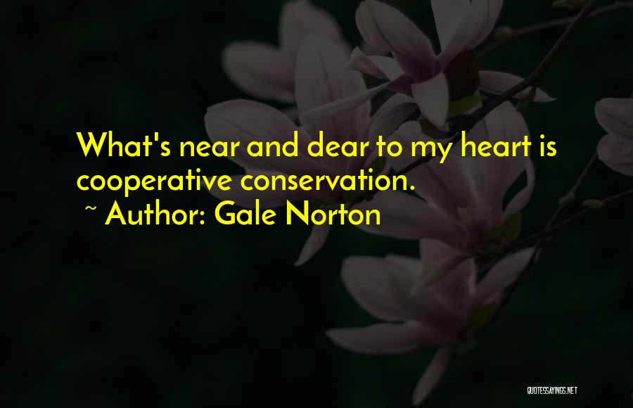 Gale Norton Quotes: What's Near And Dear To My Heart Is Cooperative Conservation.