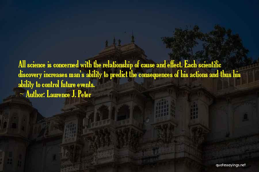 Laurence J. Peter Quotes: All Science Is Concerned With The Relationship Of Cause And Effect. Each Scientific Discovery Increases Man's Ability To Predict The