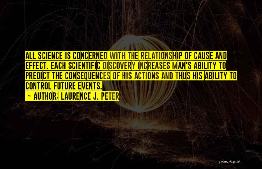 Laurence J. Peter Quotes: All Science Is Concerned With The Relationship Of Cause And Effect. Each Scientific Discovery Increases Man's Ability To Predict The