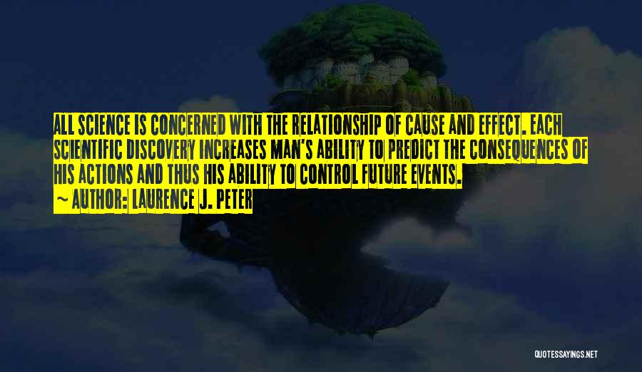 Laurence J. Peter Quotes: All Science Is Concerned With The Relationship Of Cause And Effect. Each Scientific Discovery Increases Man's Ability To Predict The