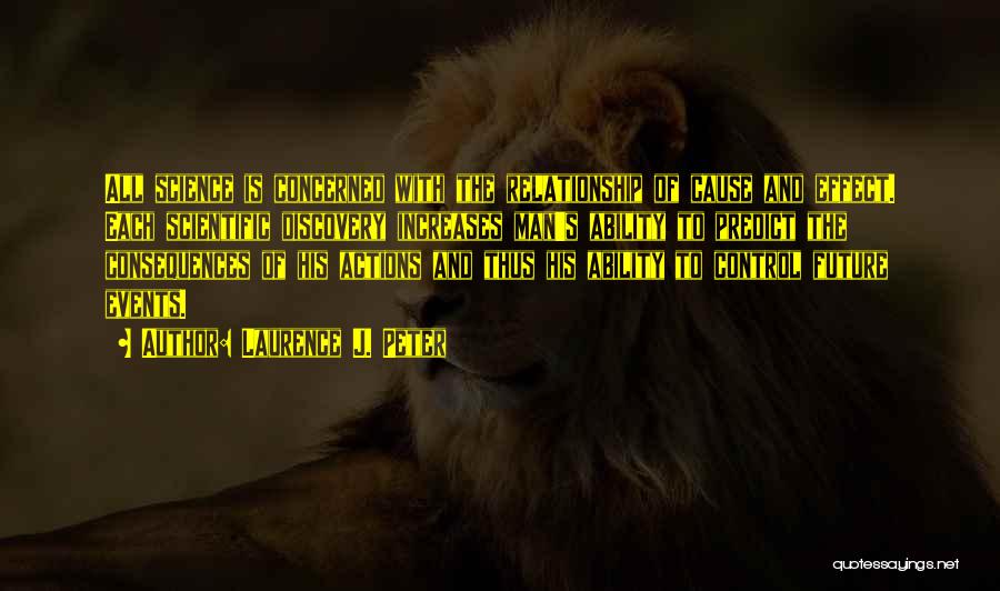 Laurence J. Peter Quotes: All Science Is Concerned With The Relationship Of Cause And Effect. Each Scientific Discovery Increases Man's Ability To Predict The