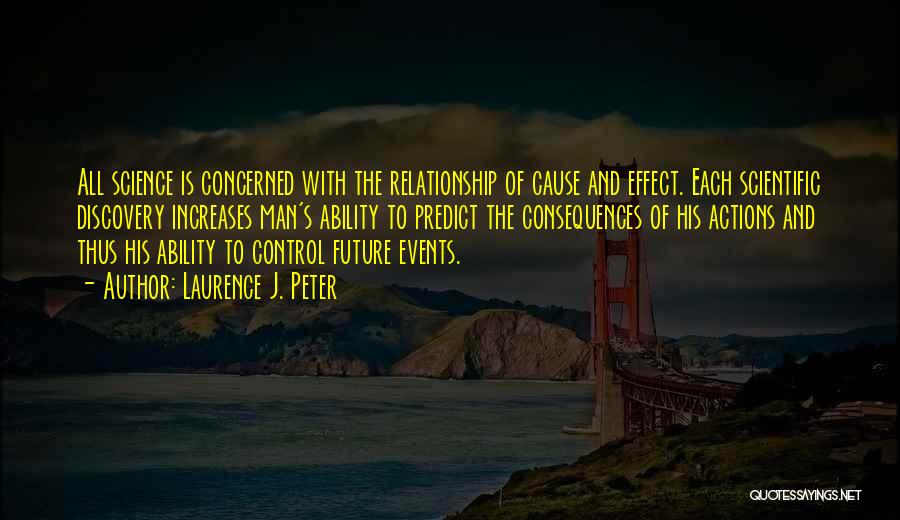 Laurence J. Peter Quotes: All Science Is Concerned With The Relationship Of Cause And Effect. Each Scientific Discovery Increases Man's Ability To Predict The