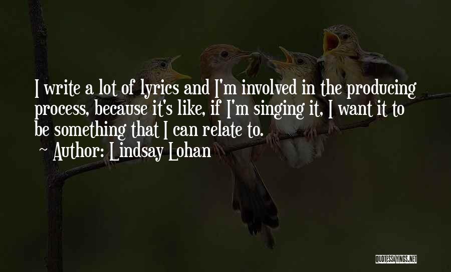 Lindsay Lohan Quotes: I Write A Lot Of Lyrics And I'm Involved In The Producing Process, Because It's Like, If I'm Singing It,