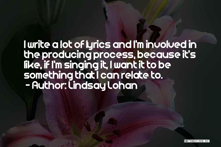 Lindsay Lohan Quotes: I Write A Lot Of Lyrics And I'm Involved In The Producing Process, Because It's Like, If I'm Singing It,