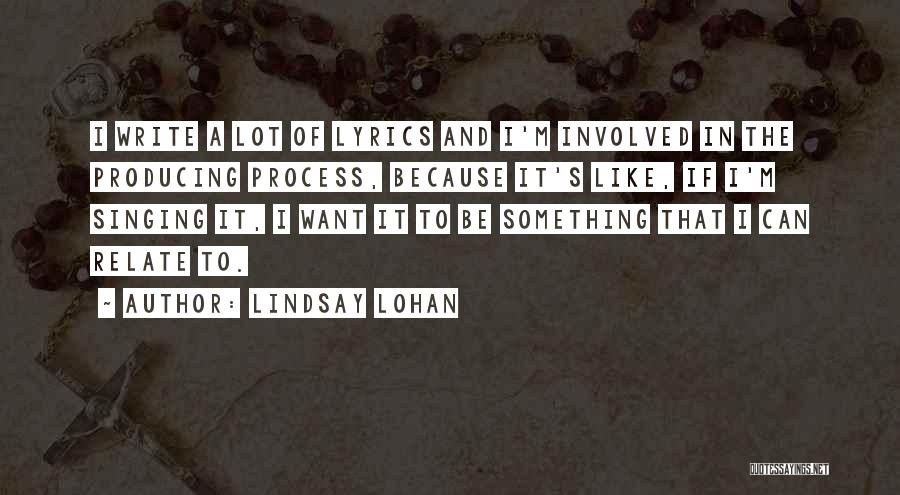 Lindsay Lohan Quotes: I Write A Lot Of Lyrics And I'm Involved In The Producing Process, Because It's Like, If I'm Singing It,