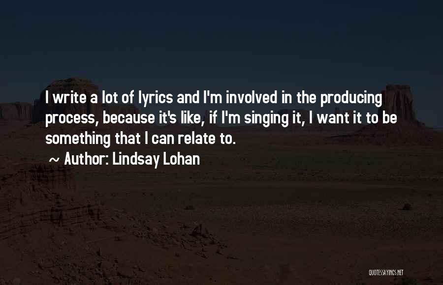 Lindsay Lohan Quotes: I Write A Lot Of Lyrics And I'm Involved In The Producing Process, Because It's Like, If I'm Singing It,