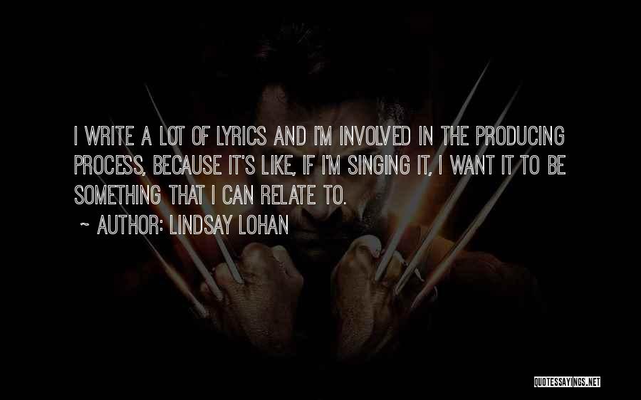 Lindsay Lohan Quotes: I Write A Lot Of Lyrics And I'm Involved In The Producing Process, Because It's Like, If I'm Singing It,