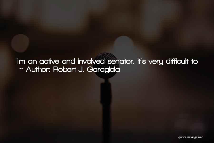 Robert J. Garagiola Quotes: I'm An Active And Involved Senator. It's Very Difficult To Do The Job I Want To Do And Spend As