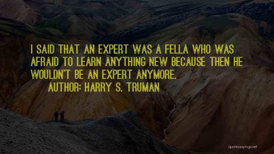 Harry S. Truman Quotes: I Said That An Expert Was A Fella Who Was Afraid To Learn Anything New Because Then He Wouldn't Be
