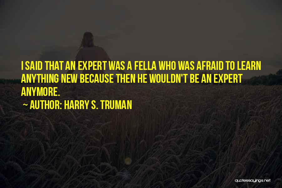 Harry S. Truman Quotes: I Said That An Expert Was A Fella Who Was Afraid To Learn Anything New Because Then He Wouldn't Be