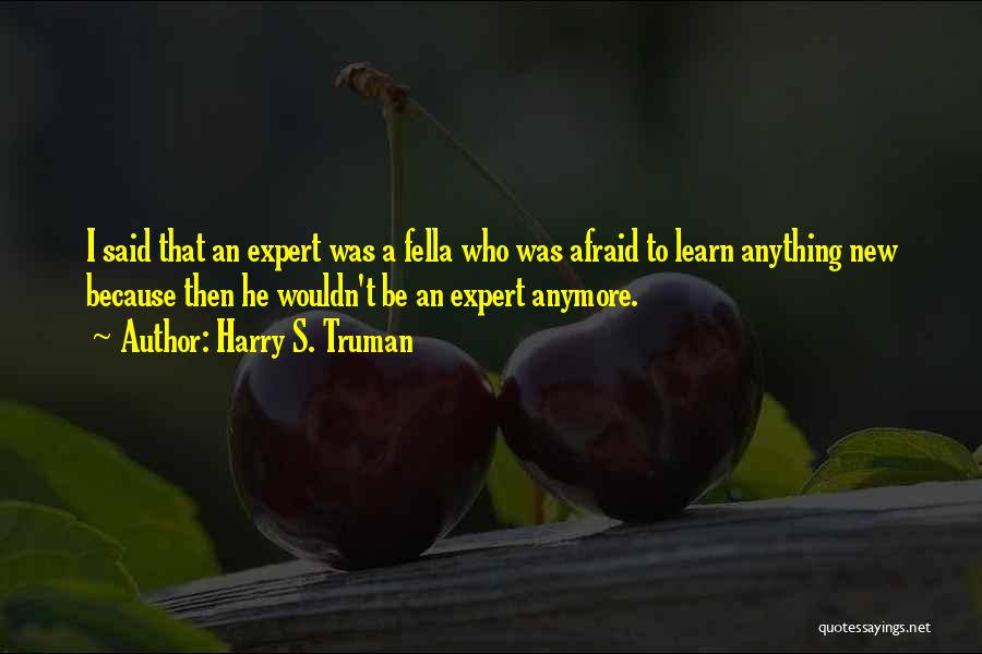 Harry S. Truman Quotes: I Said That An Expert Was A Fella Who Was Afraid To Learn Anything New Because Then He Wouldn't Be