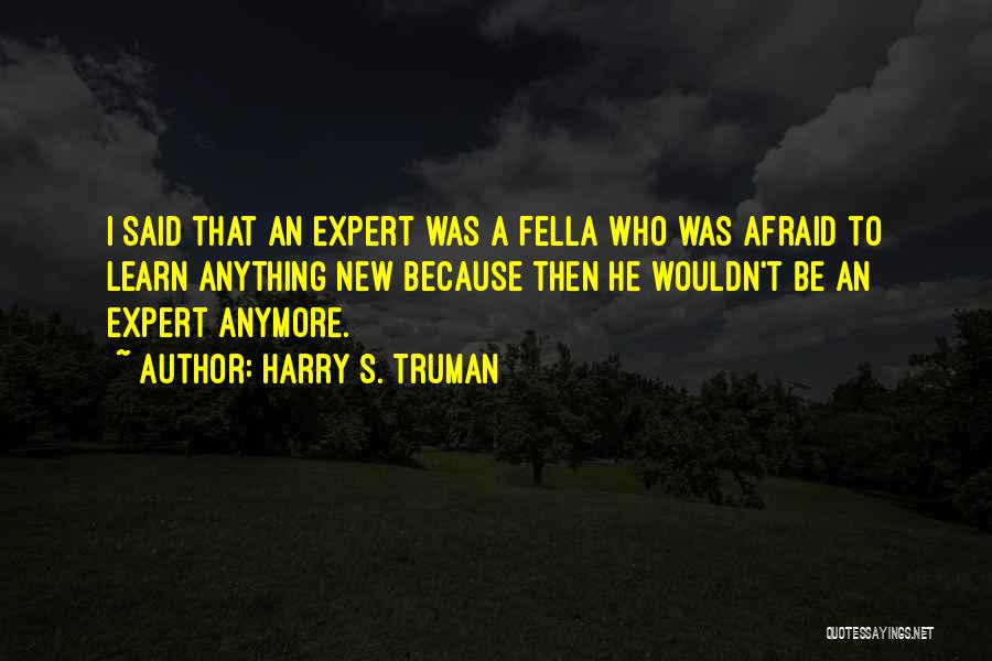 Harry S. Truman Quotes: I Said That An Expert Was A Fella Who Was Afraid To Learn Anything New Because Then He Wouldn't Be