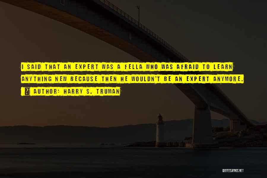 Harry S. Truman Quotes: I Said That An Expert Was A Fella Who Was Afraid To Learn Anything New Because Then He Wouldn't Be