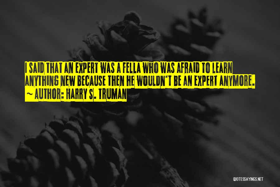 Harry S. Truman Quotes: I Said That An Expert Was A Fella Who Was Afraid To Learn Anything New Because Then He Wouldn't Be