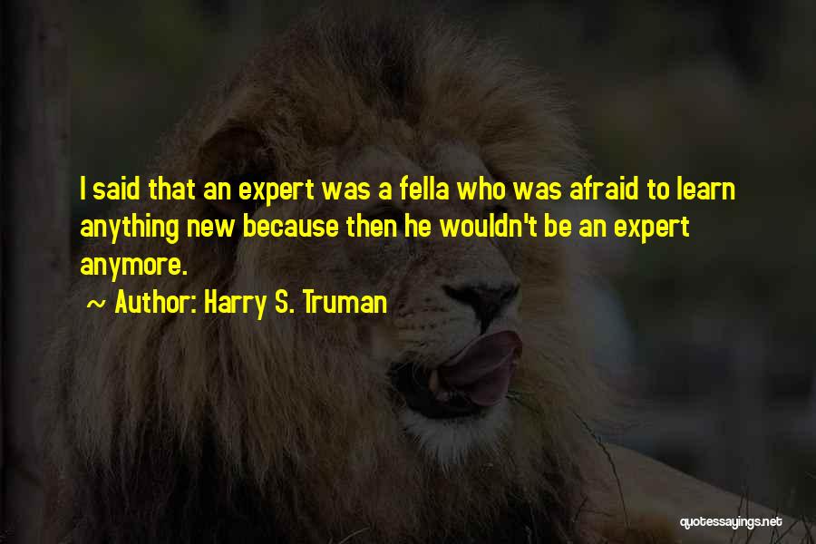 Harry S. Truman Quotes: I Said That An Expert Was A Fella Who Was Afraid To Learn Anything New Because Then He Wouldn't Be