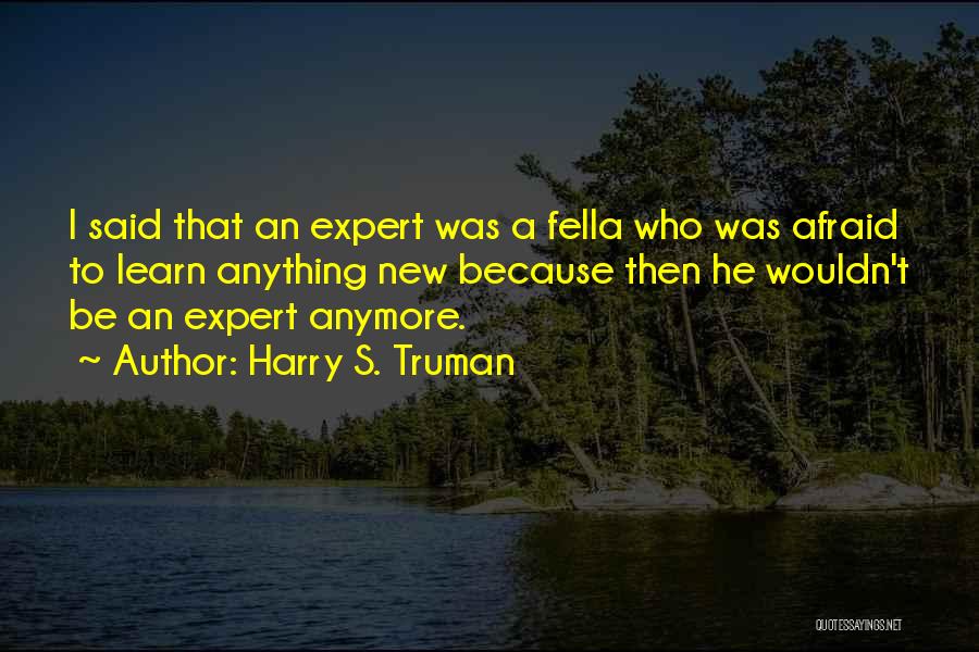 Harry S. Truman Quotes: I Said That An Expert Was A Fella Who Was Afraid To Learn Anything New Because Then He Wouldn't Be