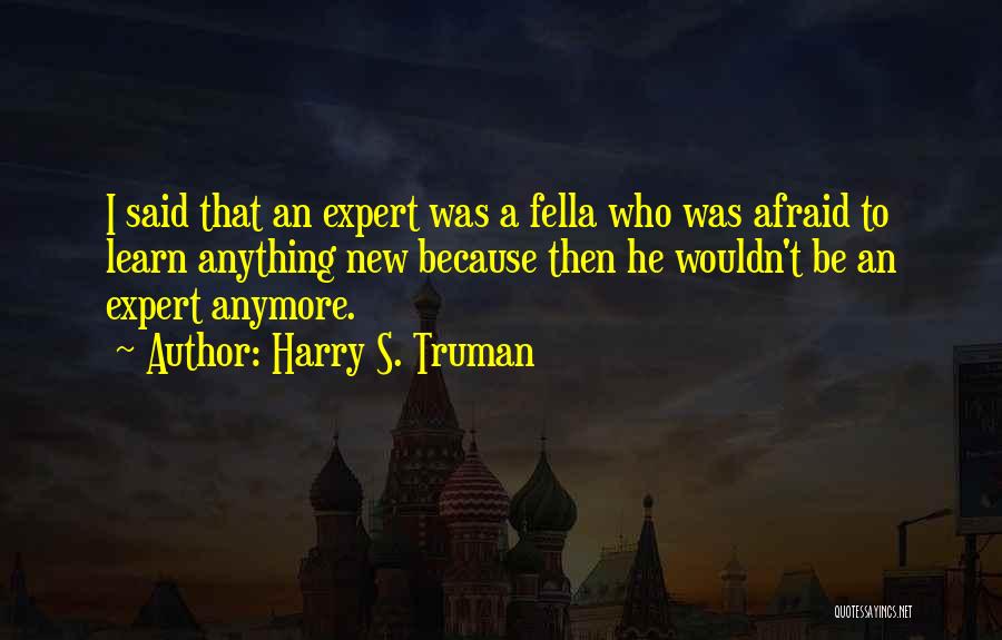 Harry S. Truman Quotes: I Said That An Expert Was A Fella Who Was Afraid To Learn Anything New Because Then He Wouldn't Be