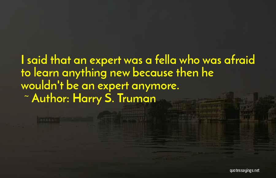 Harry S. Truman Quotes: I Said That An Expert Was A Fella Who Was Afraid To Learn Anything New Because Then He Wouldn't Be