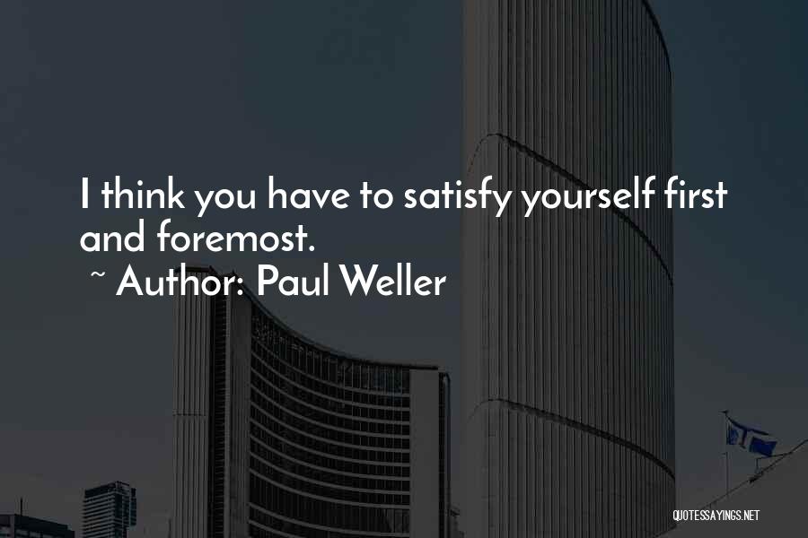 Paul Weller Quotes: I Think You Have To Satisfy Yourself First And Foremost.