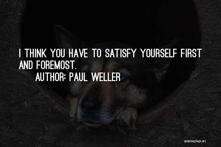 Paul Weller Quotes: I Think You Have To Satisfy Yourself First And Foremost.