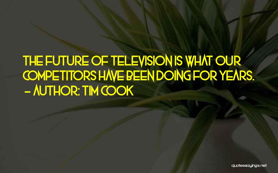 Tim Cook Quotes: The Future Of Television Is What Our Competitors Have Been Doing For Years.