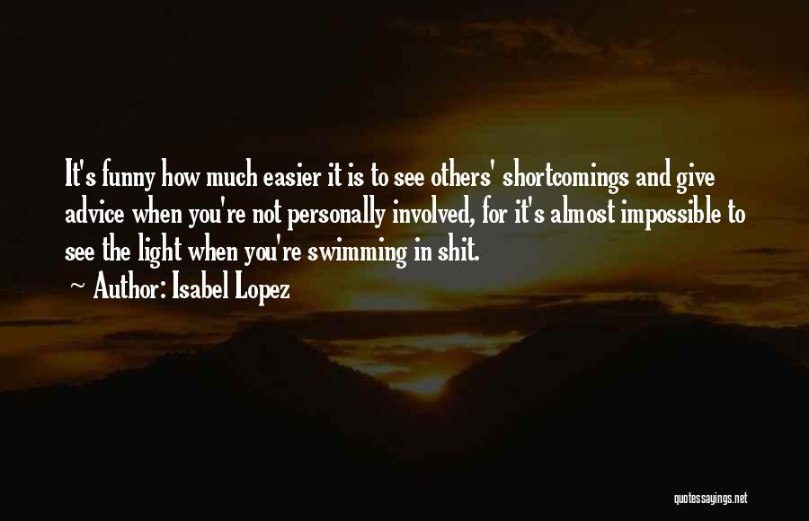 Isabel Lopez Quotes: It's Funny How Much Easier It Is To See Others' Shortcomings And Give Advice When You're Not Personally Involved, For