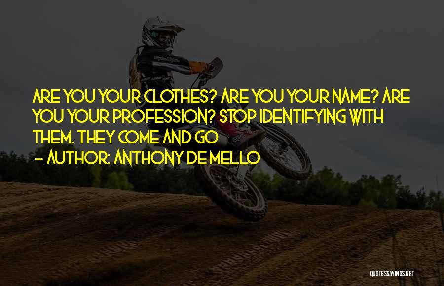 Anthony De Mello Quotes: Are You Your Clothes? Are You Your Name? Are You Your Profession? Stop Identifying With Them. They Come And Go