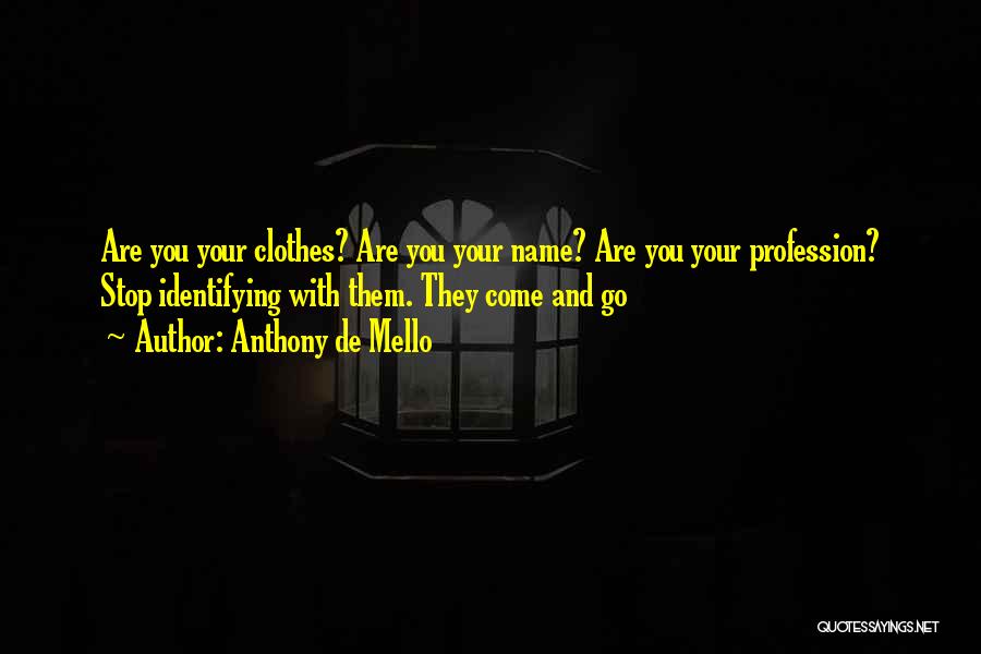 Anthony De Mello Quotes: Are You Your Clothes? Are You Your Name? Are You Your Profession? Stop Identifying With Them. They Come And Go