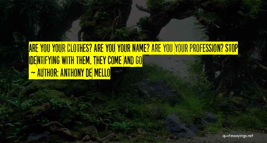 Anthony De Mello Quotes: Are You Your Clothes? Are You Your Name? Are You Your Profession? Stop Identifying With Them. They Come And Go