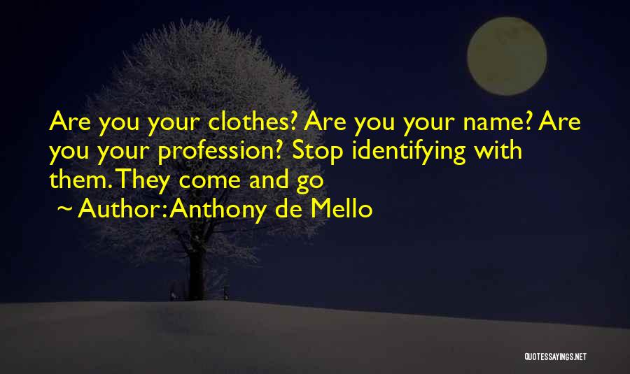 Anthony De Mello Quotes: Are You Your Clothes? Are You Your Name? Are You Your Profession? Stop Identifying With Them. They Come And Go