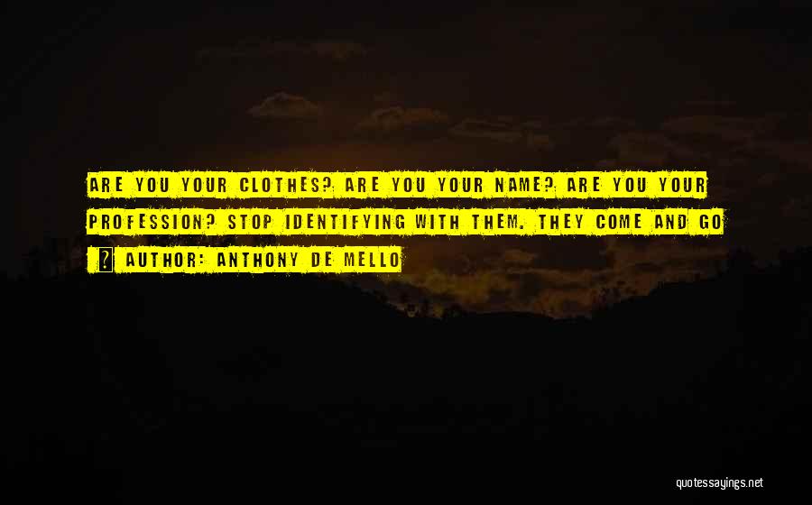 Anthony De Mello Quotes: Are You Your Clothes? Are You Your Name? Are You Your Profession? Stop Identifying With Them. They Come And Go