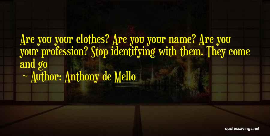 Anthony De Mello Quotes: Are You Your Clothes? Are You Your Name? Are You Your Profession? Stop Identifying With Them. They Come And Go