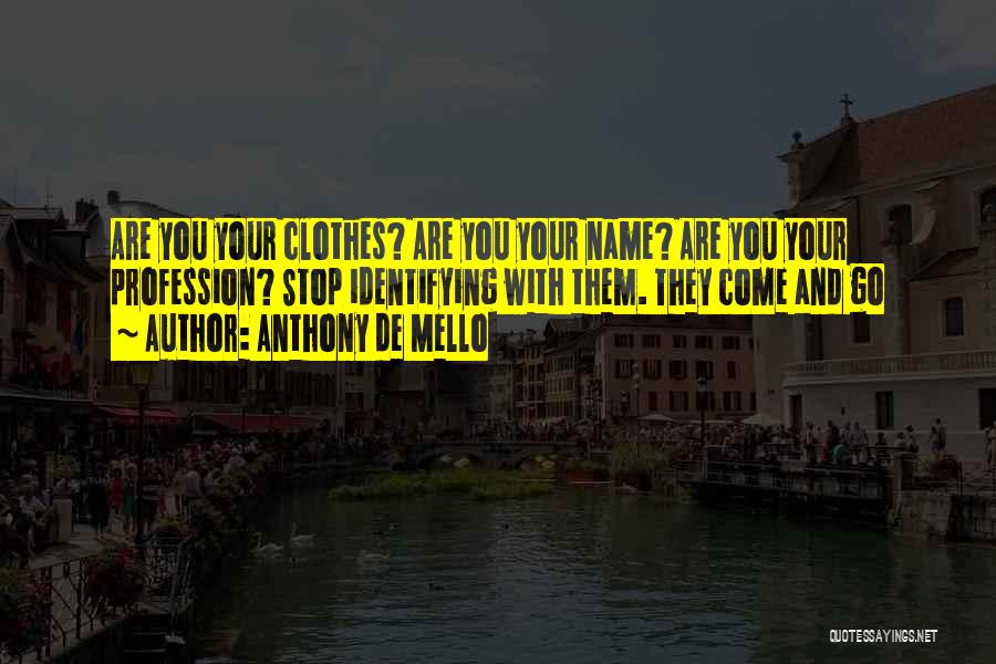 Anthony De Mello Quotes: Are You Your Clothes? Are You Your Name? Are You Your Profession? Stop Identifying With Them. They Come And Go