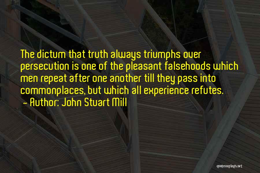 John Stuart Mill Quotes: The Dictum That Truth Always Triumphs Over Persecution Is One Of The Pleasant Falsehoods Which Men Repeat After One Another