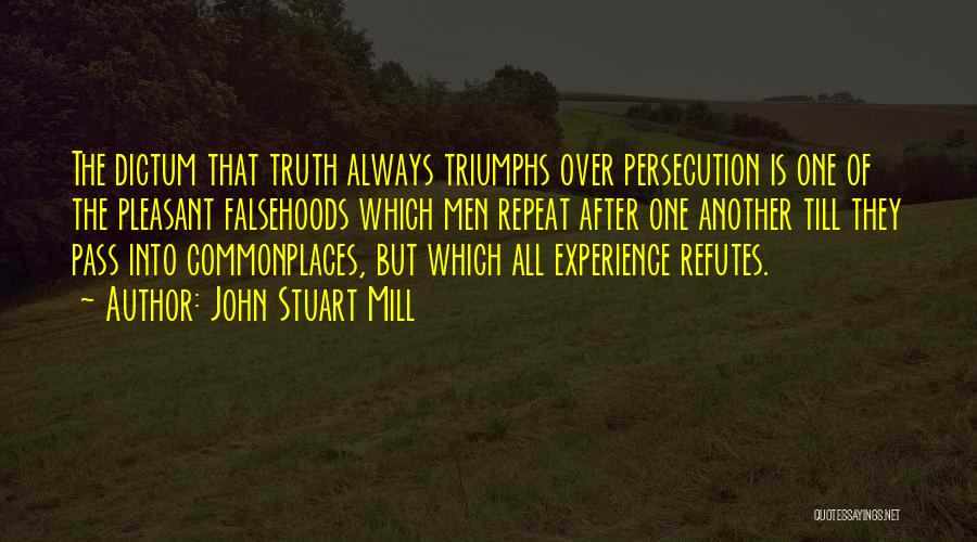 John Stuart Mill Quotes: The Dictum That Truth Always Triumphs Over Persecution Is One Of The Pleasant Falsehoods Which Men Repeat After One Another