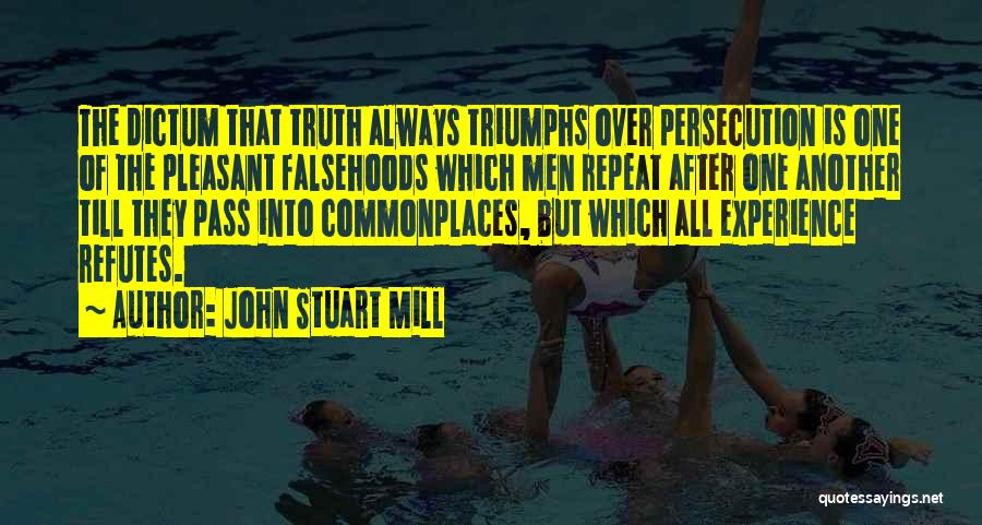 John Stuart Mill Quotes: The Dictum That Truth Always Triumphs Over Persecution Is One Of The Pleasant Falsehoods Which Men Repeat After One Another