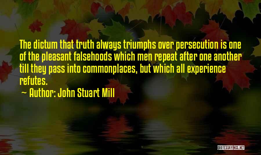 John Stuart Mill Quotes: The Dictum That Truth Always Triumphs Over Persecution Is One Of The Pleasant Falsehoods Which Men Repeat After One Another
