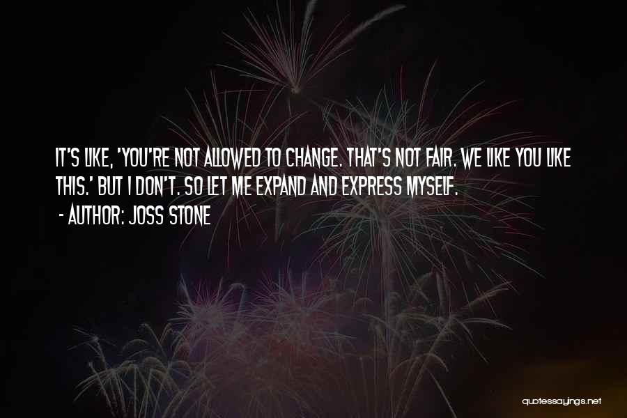 Joss Stone Quotes: It's Like, 'you're Not Allowed To Change. That's Not Fair. We Like You Like This.' But I Don't. So Let