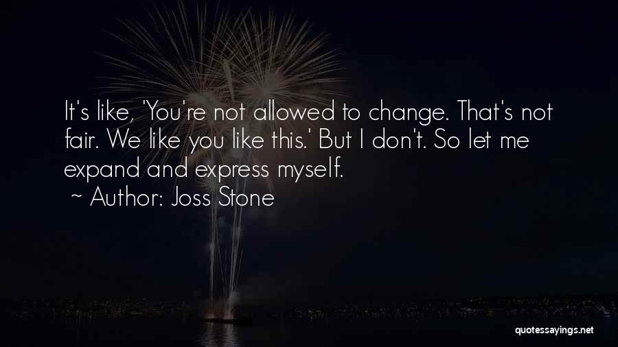 Joss Stone Quotes: It's Like, 'you're Not Allowed To Change. That's Not Fair. We Like You Like This.' But I Don't. So Let