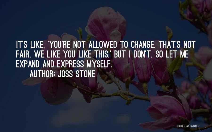 Joss Stone Quotes: It's Like, 'you're Not Allowed To Change. That's Not Fair. We Like You Like This.' But I Don't. So Let