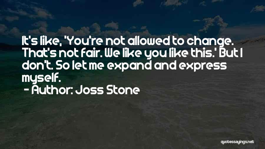 Joss Stone Quotes: It's Like, 'you're Not Allowed To Change. That's Not Fair. We Like You Like This.' But I Don't. So Let
