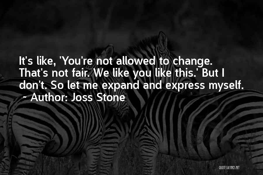 Joss Stone Quotes: It's Like, 'you're Not Allowed To Change. That's Not Fair. We Like You Like This.' But I Don't. So Let