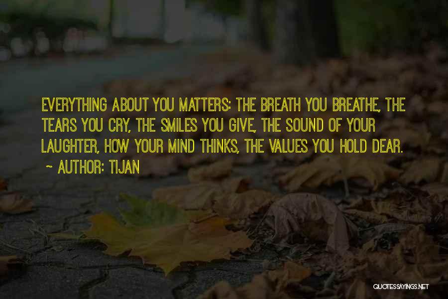 Tijan Quotes: Everything About You Matters: The Breath You Breathe, The Tears You Cry, The Smiles You Give, The Sound Of Your