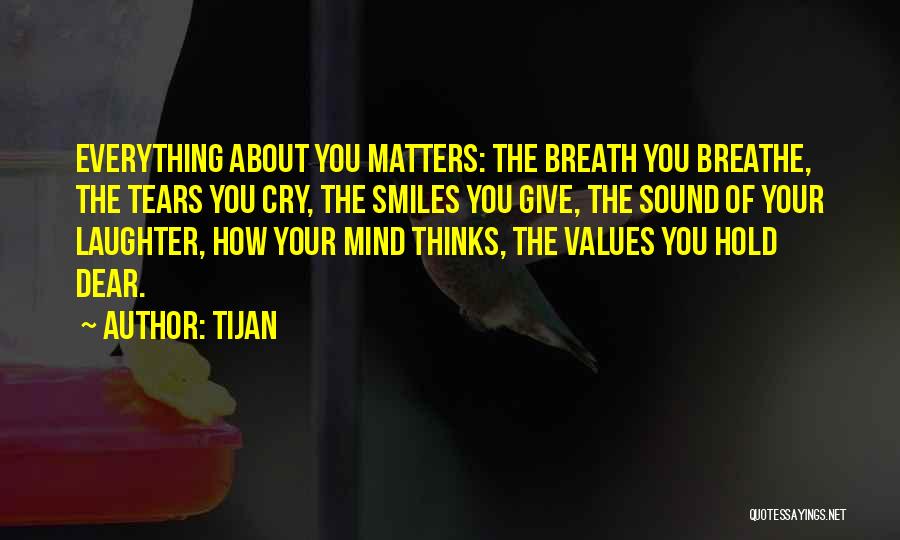 Tijan Quotes: Everything About You Matters: The Breath You Breathe, The Tears You Cry, The Smiles You Give, The Sound Of Your