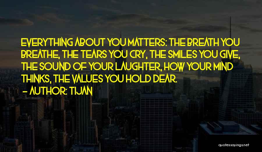 Tijan Quotes: Everything About You Matters: The Breath You Breathe, The Tears You Cry, The Smiles You Give, The Sound Of Your